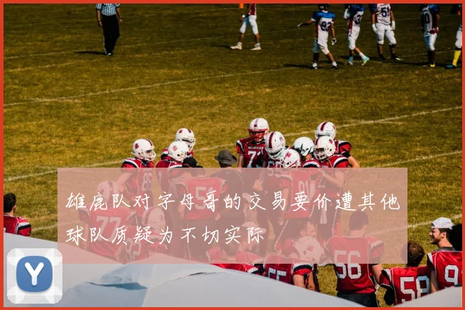 雄鹿队对字母哥的交易要价遭其他球队质疑为不切实际