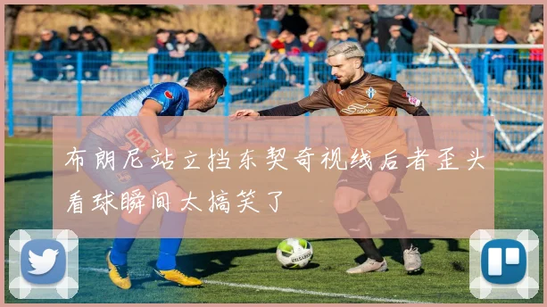 布朗尼站立挡东契奇视线后者歪头看球瞬间太搞笑了