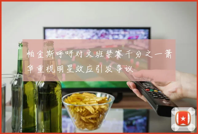 帕金斯呼吁对文班禁赛千分之一萧华重视明星效应引发争议
