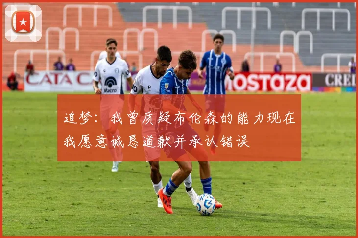 追梦：我曾质疑布伦森的能力现在我愿意诚恳道歉并承认错误