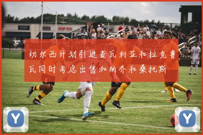 切尔西计划引进查瓦利亚和拉克鲁瓦同时考虑出售加纳乔和桑托斯
