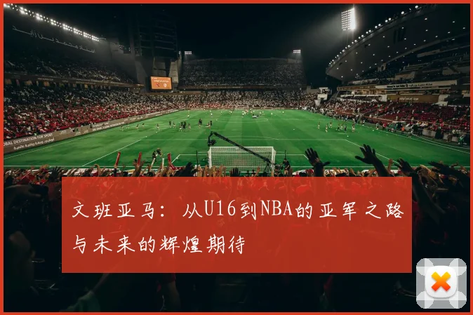 文班亚马：从U16到NBA的亚军之路与未来的辉煌期待