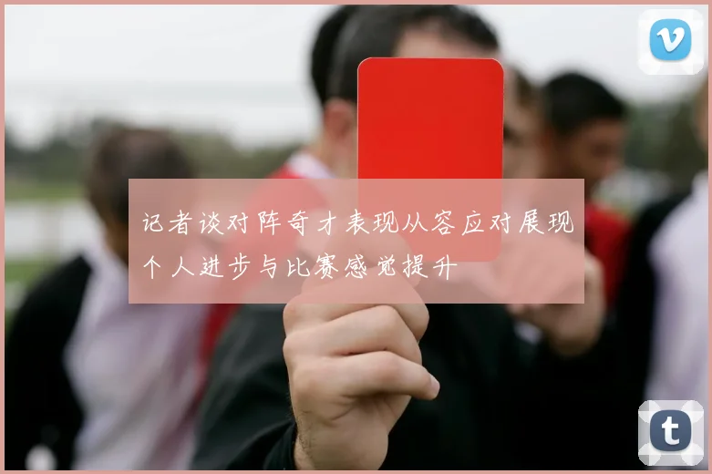 记者谈对阵奇才表现从容应对展现个人进步与比赛感觉提升