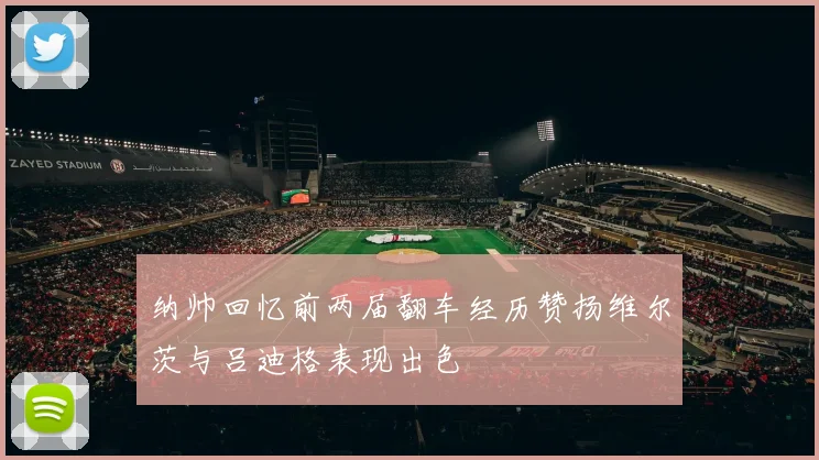 纳帅回忆前两届翻车经历赞扬维尔茨与吕迪格表现出色