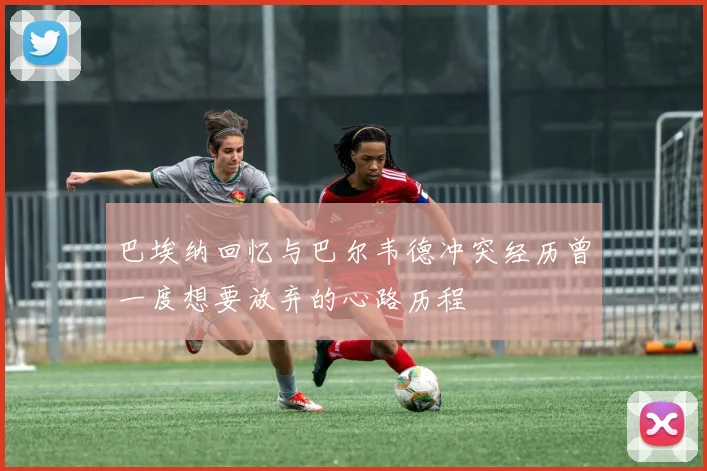 巴埃纳回忆与巴尔韦德冲突经历曾一度想要放弃的心路历程