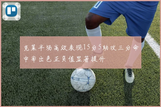 克莱半场高效表现15分5助攻三分命中率出色正负值显著提升