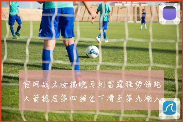 官网战力榜揭晓马刺雷霆强势领跑火箭稳居第四掘金下滑至第九湖人十名勇士十六快船十九