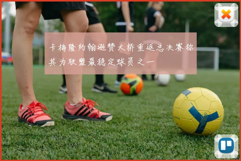 卡梅隆约翰逊赞大桥重返总决赛称其为联盟最稳定球员之一
