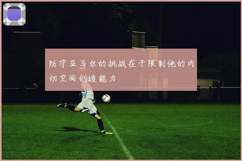 防守亚马尔的挑战在于限制他的内切空间创造能力