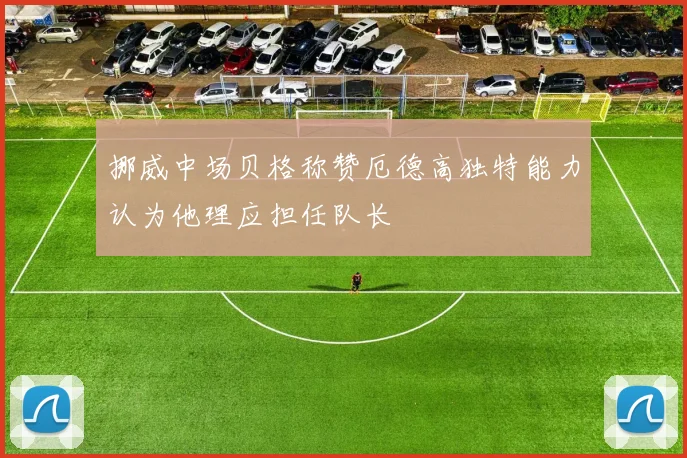 挪威中场贝格称赞厄德高独特能力认为他理应担任队长
