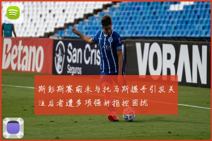 斯彭斯赛前未与托马斯握手引发关注后者遭多项强奸指控困扰