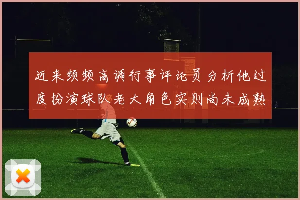 近来频频高调行事评论员分析他过度扮演球队老大角色实则尚未成熟