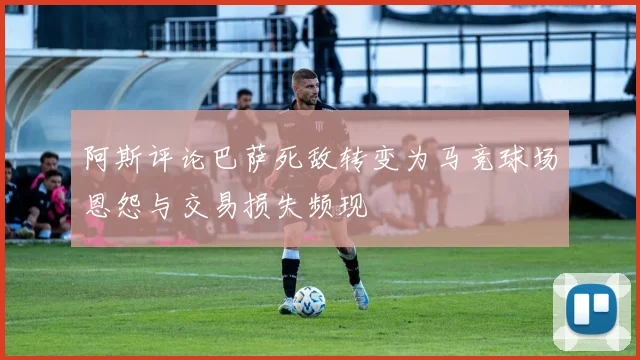 阿斯评论巴萨死敌转变为马竞球场恩怨与交易损失频现
