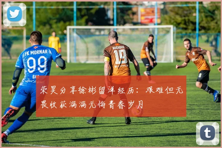 荣昊分享徐彬留洋经历：艰难但无畏收获满满无悔青春岁月