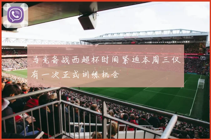 马竞备战西超杯时间紧迫本周三仅有一次正式训练机会