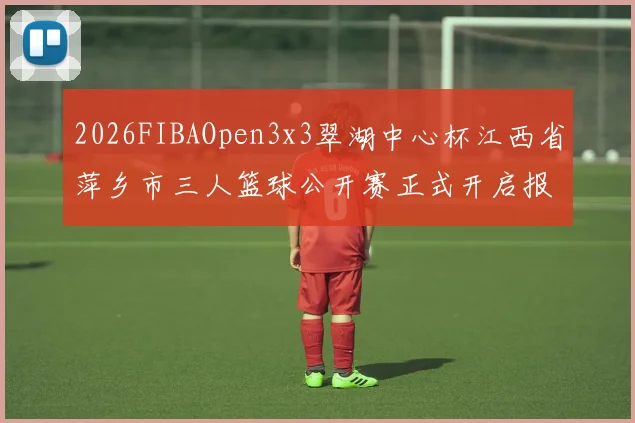 2026FIBAOpen3x3翠湖中心杯江西省萍乡市三人篮球公开赛正式开启报名通道