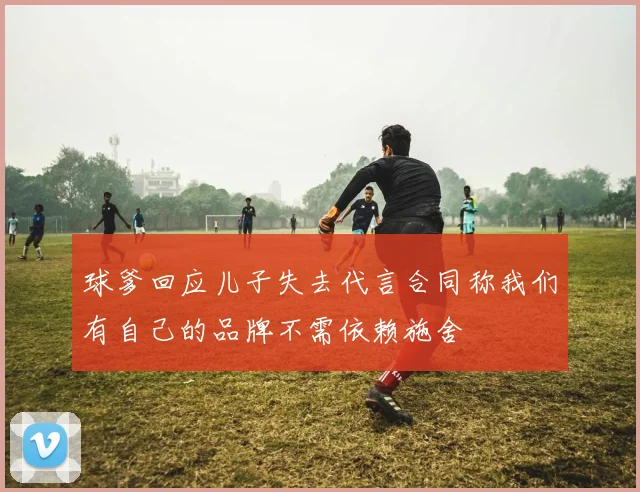 球爹回应儿子失去代言合同称我们有自己的品牌不需依赖施舍
