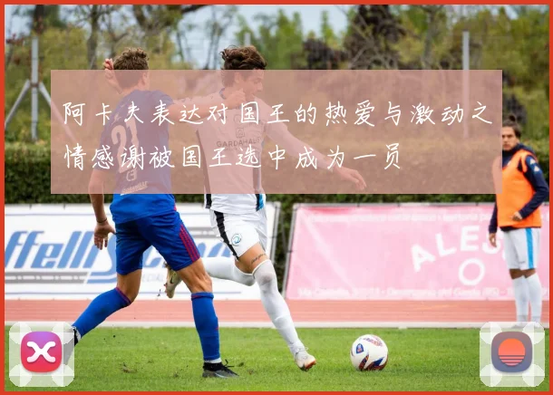 阿卡夫表达对国王的热爱与激动之情感谢被国王选中成为一员