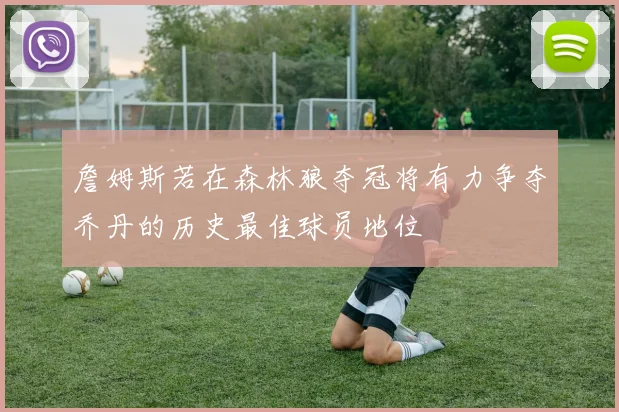 詹姆斯若在森林狼夺冠将有力争夺乔丹的历史最佳球员地位