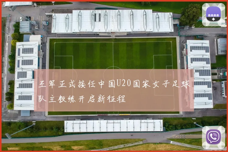 王军正式接任中国U20国家女子足球队主教练开启新征程