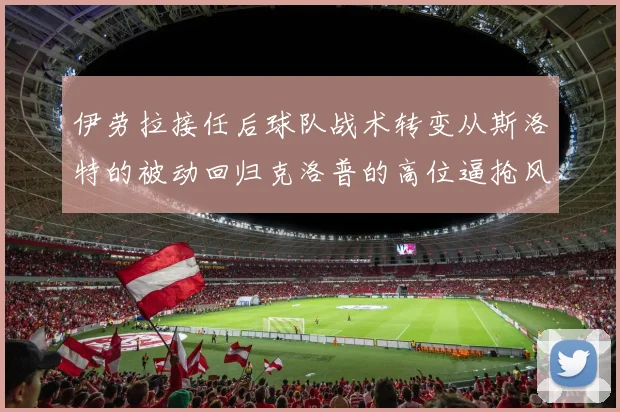 伊劳拉接任后球队战术转变从斯洛特的被动回归克洛普的高位逼抢风格