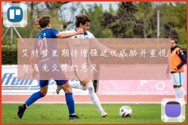 艾特努里期待增强进攻威胁并重视与马竞交锋的意义