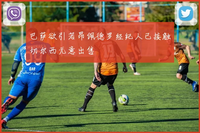 巴萨欲引若昂佩德罗经纪人已接触切尔西无意出售