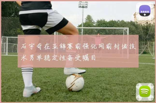 石宇奇在亚锦赛前强化网前封堵技术男单稳定性备受瞩目