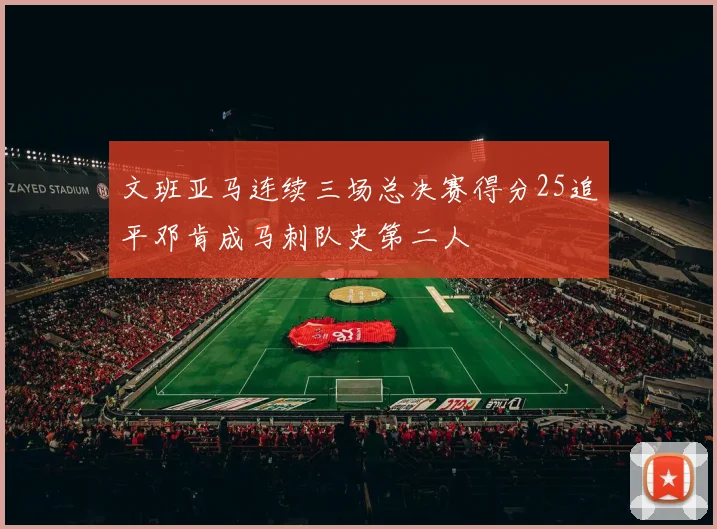 文班亚马连续三场总决赛得分25追平邓肯成马刺队史第二人