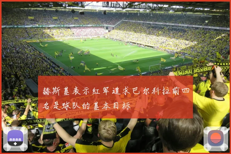 赫斯基表示红军追求巴尔科拉前四名是球队的基本目标
