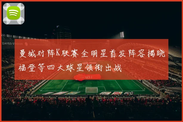 曼城对阵K联赛全明星首发阵容揭晓福登等四大球星领衔出战